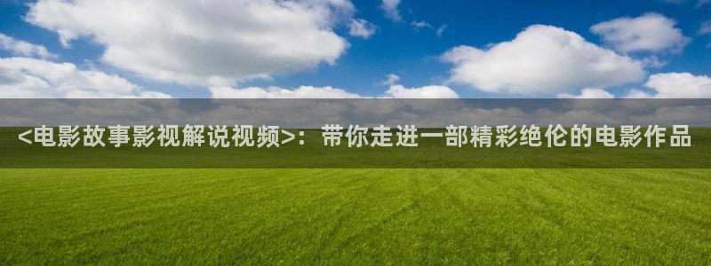 电影天堂人人：<电影故事影视解说视频>：带你走进一部精彩绝伦的电影作品