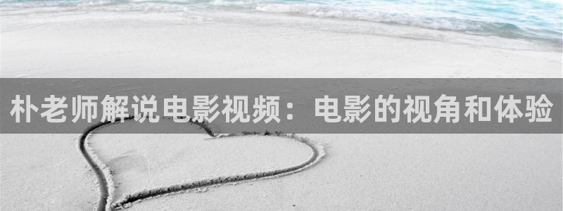 女人午夜精品久久久久久毛片天堂影视：朴老师解说电影视频：电影的视角和体验