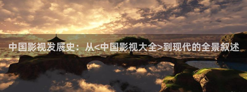 神马天堂影视：中国影视发展史：从<中国影视大全>到现代的全景叙述
