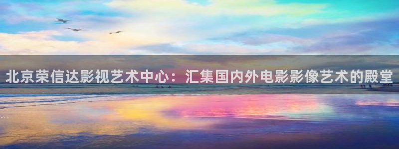 新视觉天堂影院：北京荣信达影视艺术中心：汇集国内外电影影像艺术的殿堂