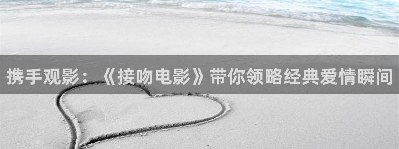 人人天堂在线观看：携手观影：《接吻电影》带你领略经典爱情瞬间