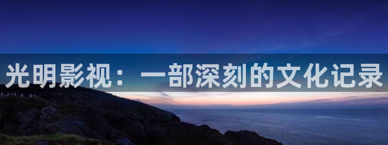 神马影视午夜天堂：光明影视：一部深刻的文化记录