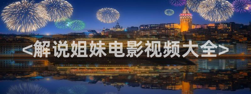 涩漫天堂在线看：<解说姐妹电影视频大全>