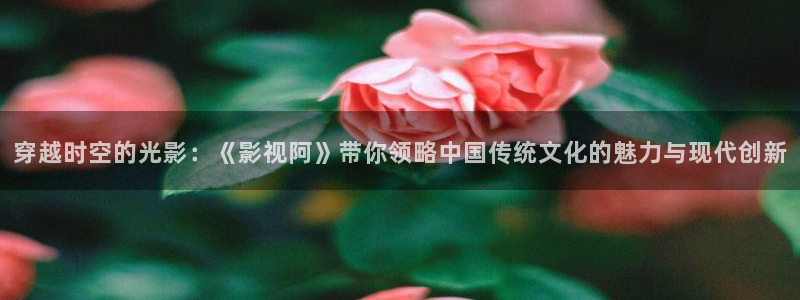 jmcomic漫禁天堂：穿越时空的光影：《影视阿》带你领略中国传统文化的魅力与现代创新