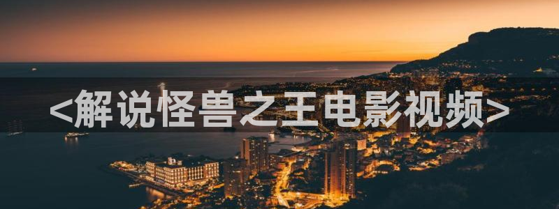 涩漫天堂免费版下载：<解说怪兽之王电影视频>