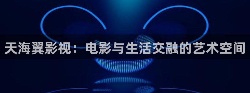 男人午夜天堂在线观看：天海翼影视：电影与生活交融的艺术空间